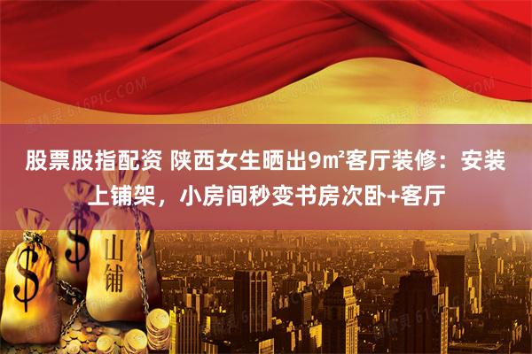 股票股指配资 陕西女生晒出9㎡客厅装修：安装上铺架，小房间秒变书房次卧+客厅