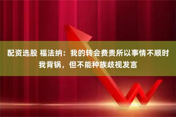 配资选股 福法纳：我的转会费贵所以事情不顺时我背锅，但不能种族歧视发言