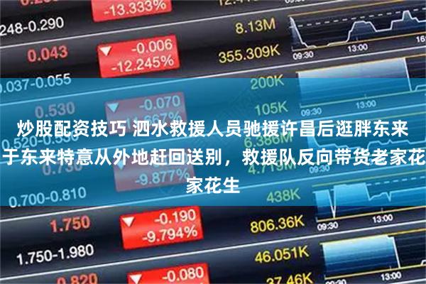 炒股配资技巧 泗水救援人员驰援许昌后逛胖东来，于东来特意从外地赶回送别，救援队反向带货老家花生
