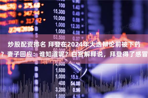 炒股配资排名 拜登在2024年大选辩论前被下药？妻子回应：谁知道呢？白宫解释说，拜登得了感冒