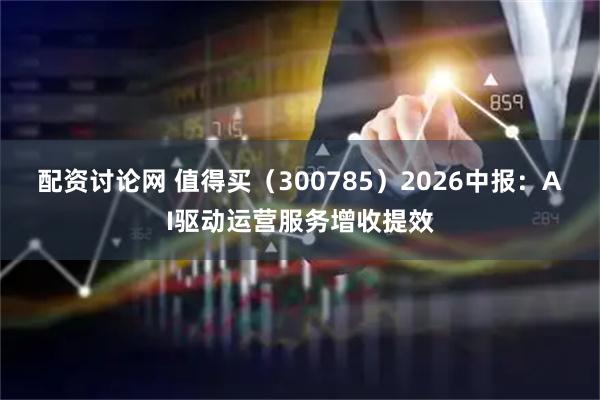 配资讨论网 值得买（300785）2026中报：AI驱动运营服务增收提效