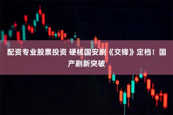 配资专业股票投资 硬核国安剧《交锋》定档！国产剧新突破