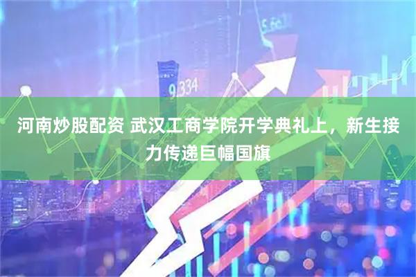 河南炒股配资 武汉工商学院开学典礼上，新生接力传递巨幅国旗