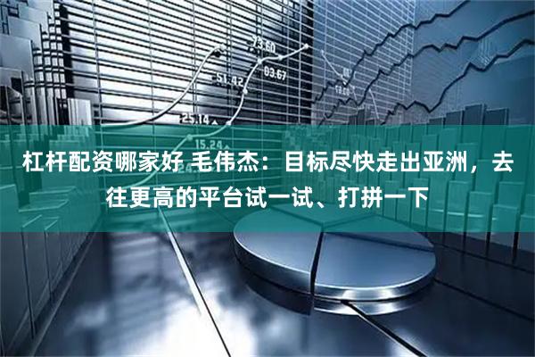 杠杆配资哪家好 毛伟杰：目标尽快走出亚洲，去往更高的平台试一试、打拼一下