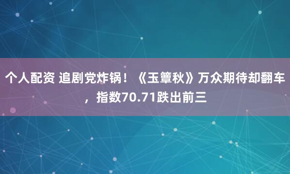 个人配资 追剧党炸锅！《玉簟秋》万众期待却翻车，指数70.71跌出前三