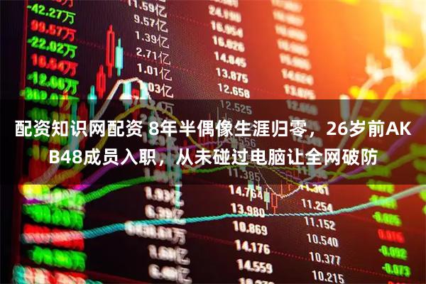 配资知识网配资 8年半偶像生涯归零，26岁前AKB48成员入职，从未碰过电脑让全网破防