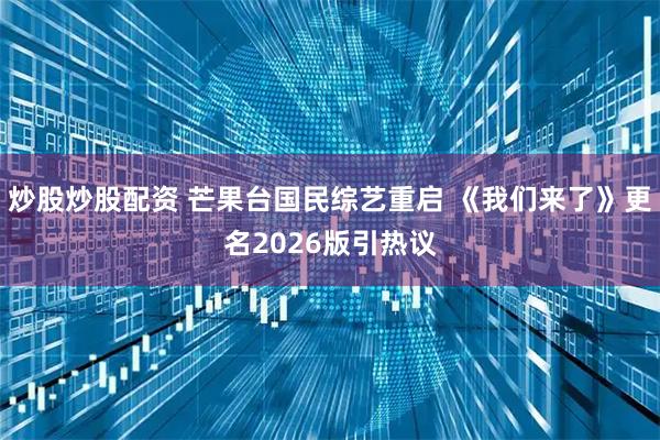 炒股炒股配资 芒果台国民综艺重启 《我们来了》更名2026版引热议