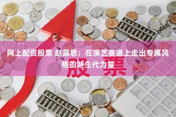 网上配资股票 赵露思：在演艺赛道上走出专属风格的新生代力量
