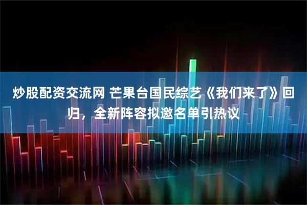 炒股配资交流网 芒果台国民综艺《我们来了》回归，全新阵容拟邀名单引热议